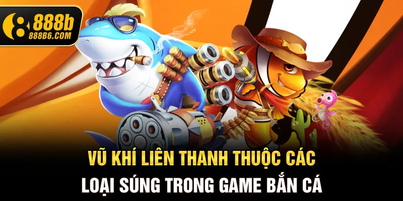 vu-khi-lien-thanh-thuoc-cac-loai-sung-trong-game-ban-ca